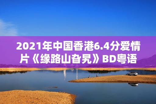 2021年中国香港6.4分爱情片《缘路山旮旯》BD粤语中字