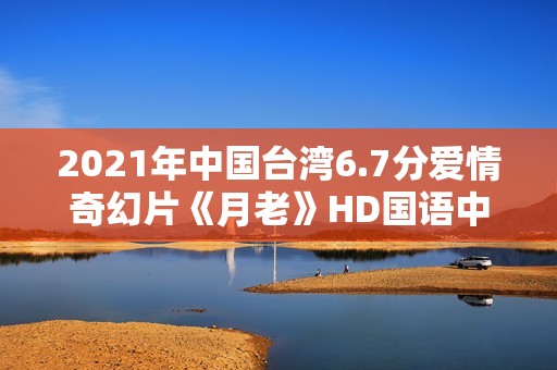 2021年中国台湾6.7分爱情奇幻片《月老》HD国语中字 2021年中国台湾6.7分爱情奇幻片《月老》HD国语中字