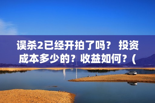 误杀2已经开拍了吗？ 投资成本多少的？收益如何？(误杀2拍完了吗)