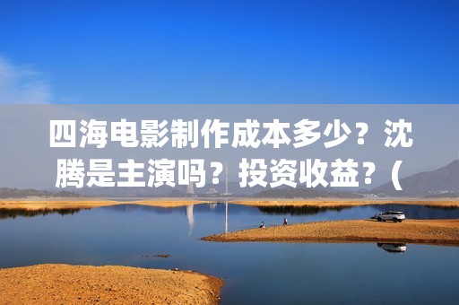 四海电影制作成本多少？沈腾是主演吗？投资收益？(四海电影拍摄时间)