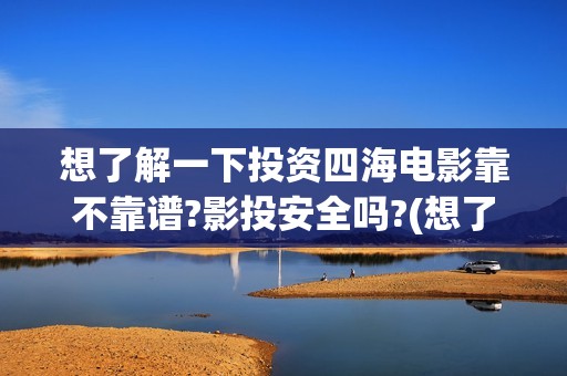 想了解一下投资四海电影靠不靠谱?影投安全吗?(想了解一下投资人的情况)