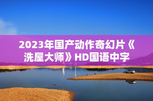 2023年国产动作奇幻片《洗屋大师》HD国语中字 2023年国产动作奇幻片《洗屋大师》HD国语中字