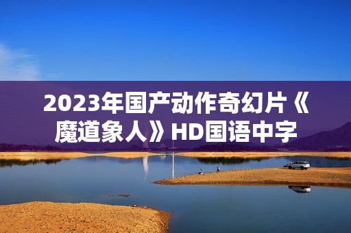 2023年国产动作奇幻片《魔道象人》HD国语中字