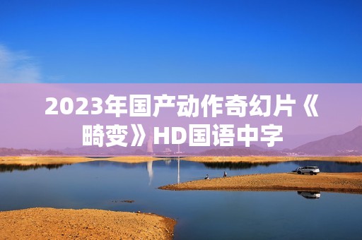 2023年国产动作奇幻片《畸变》HD国语中字