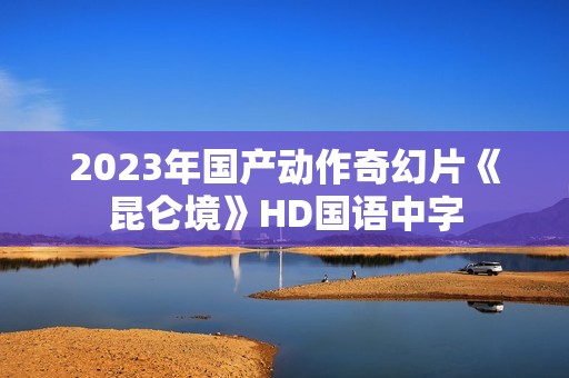 2023年国产动作奇幻片《昆仑境》HD国语中字