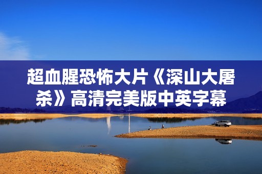 超血腥恐怖大片《深山大屠杀》高清完美版中英字幕 超血腥恐怖大片《深山大屠杀》高清完美版中英字幕