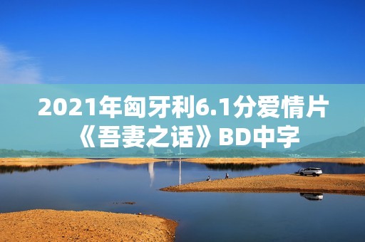 2021年匈牙利6.1分爱情片《吾妻之话》BD中字