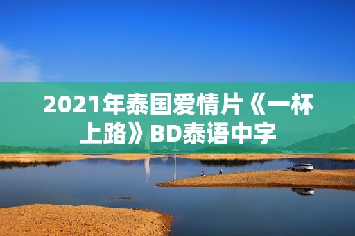 2021年泰国爱情片《一杯上路》BD泰语中字