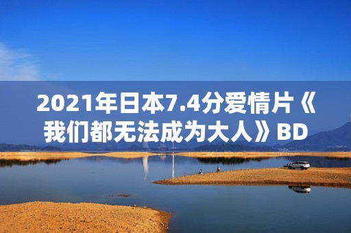 2021年日本7.4分爱情片《我们都无法成为大人》BD日语中字