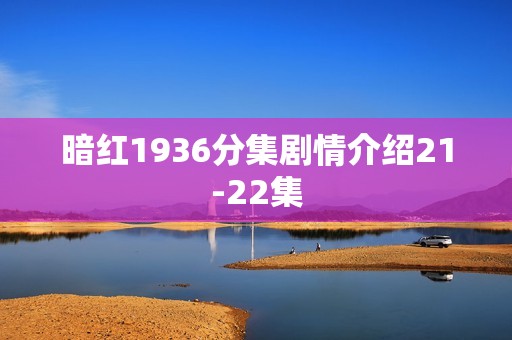 暗红1936分集剧情介绍21-22集