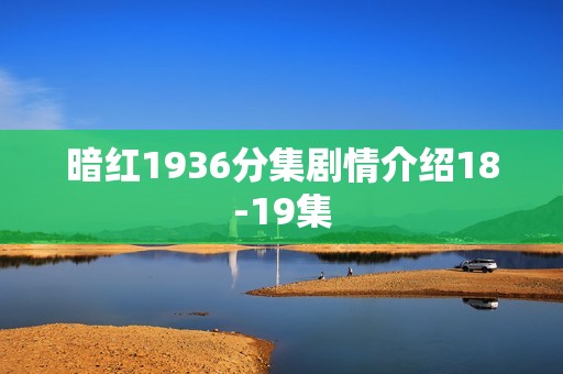 暗红1936分集剧情介绍18-19集