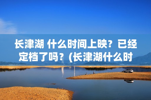长津湖 什么时间上映？已经定档了吗？(长津湖什么时候胜利的)