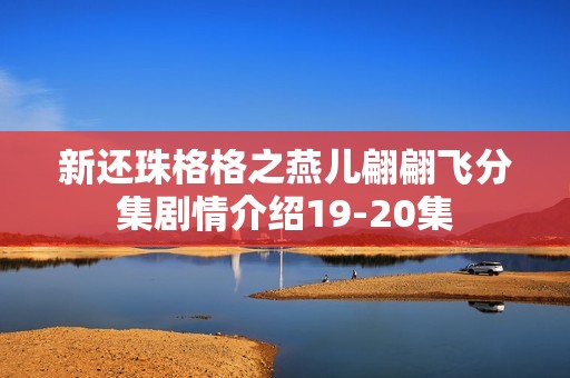 新还珠格格之燕儿翩翩飞分集剧情介绍19-20集