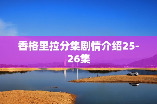 香格里拉分集剧情介绍25-26集