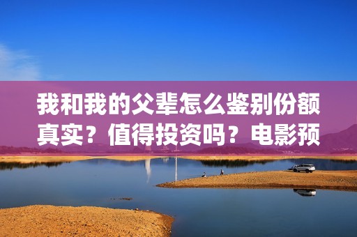 我和我的父辈怎么鉴别份额真实？值得投资吗？电影预测票房有多少？(我和我的父辈说的是啥)