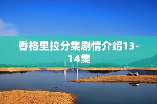 香格里拉分集剧情介绍13-14集