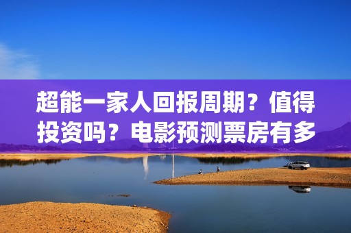 超能一家人回报周期？值得投资吗？电影预测票房有多少？(超能一家人回报的句子)