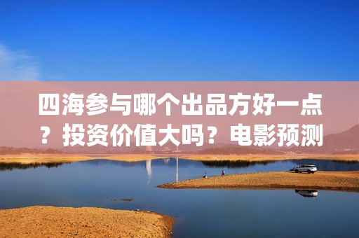 四海参与哪个出品方好一点？投资价值大吗？电影预测票房有多少？(海参四楼)