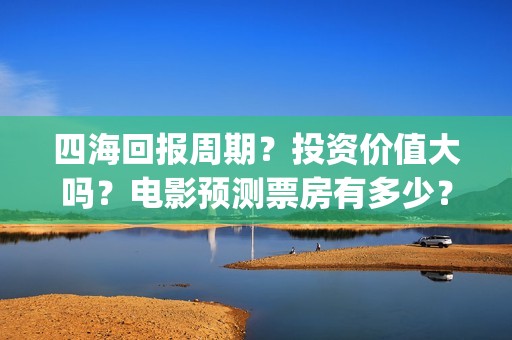 四海回报周期？投资价值大吗？电影预测票房有多少？(四海概念)