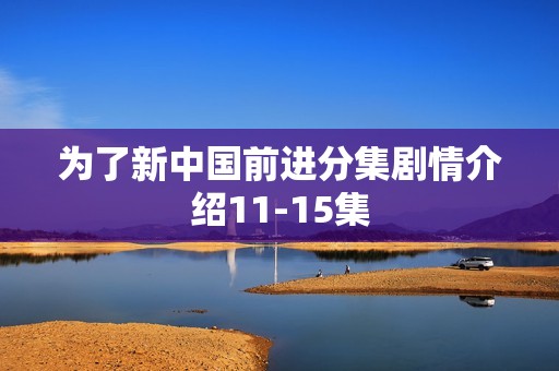 为了新中国前进分集剧情介绍11-15集