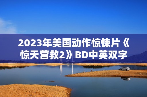 2023年美国动作惊悚片《惊天营救2》BD中英双字