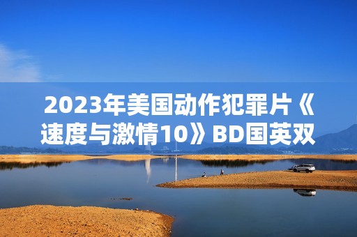 2023年美国动作犯罪片《速度与激情10》BD国英双语中英双字