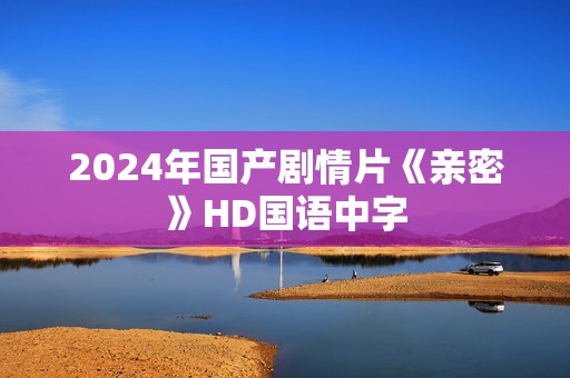 2024年国产剧情片《亲密》HD国语中字