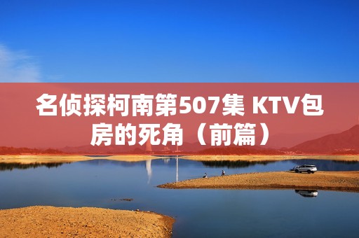 名侦探柯南第507集 KTV包房的死角（前篇）