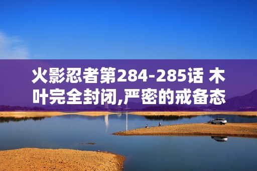 火影忍者第284-285话 木叶完全封闭,严密的戒备态势1小时篇