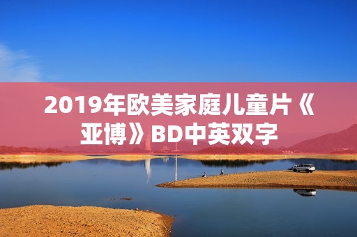 2019年欧美家庭儿童片《亚博》BD中英双字