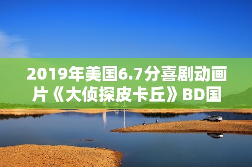 2019年美国6.7分喜剧动画片《大侦探皮卡丘》BD国粤英三语中字