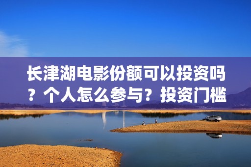 长津湖电影份额可以投资吗？个人怎么参与？投资门槛多少？(2021年长津湖电影)