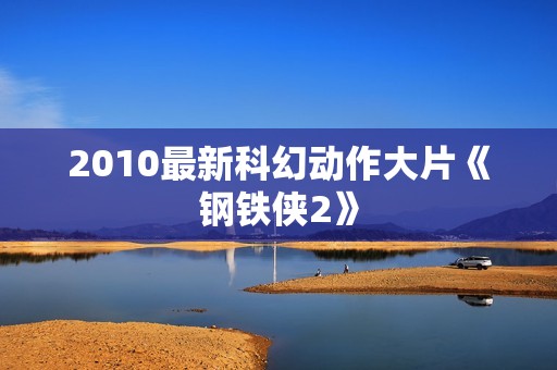 2010最新科幻动作大片《钢铁侠2》