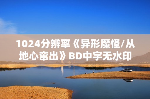 1024分辨率《异形魔怪/从地心窜出》BD中字无水印