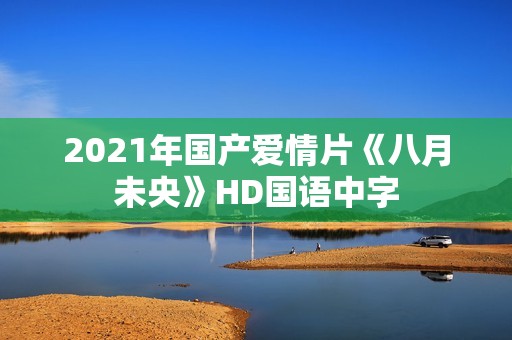 2021年国产爱情片《八月未央》HD国语中字
