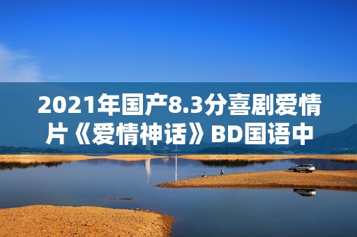 2021年国产8.3分喜剧爱情片《爱情神话》BD国语中字