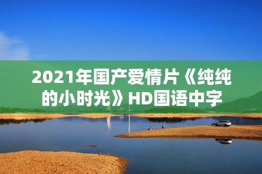 2021年国产爱情片《纯纯的小时光》HD国语中字