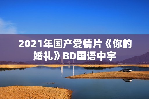 2021年国产爱情片《你的婚礼》BD国语中字