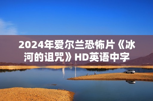 2024年爱尔兰恐怖片《冰河的诅咒》HD英语中字