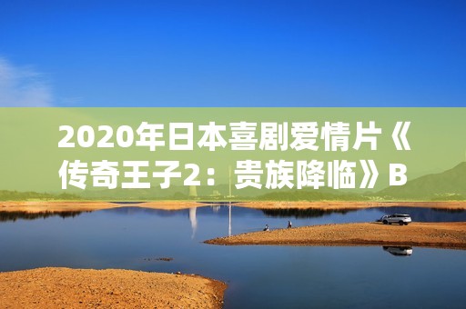 2020年日本喜剧爱情片《传奇王子2：贵族降临》BD日语中字