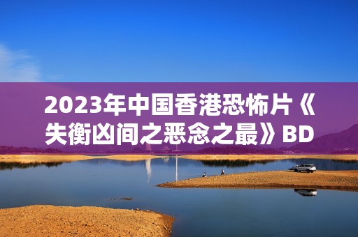 2023年中国香港恐怖片《失衡凶间之恶念之最》BD国粤双语中字