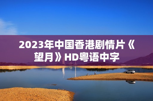 2023年中国香港剧情片《望月》HD粤语中字