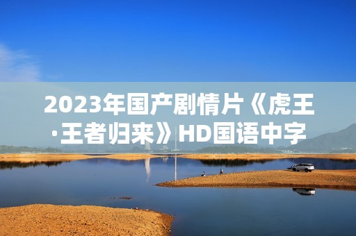 2023年国产剧情片《虎王·王者归来》HD国语中字