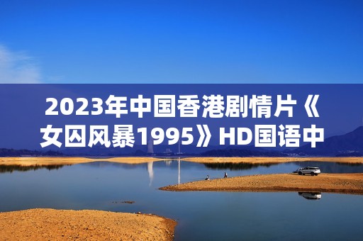 2023年中国香港剧情片《女囚风暴1995》HD国语中字