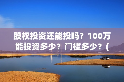 股权投资还能投吗？100万能投资多少？门槛多少？(股权投资能赚钱吗)