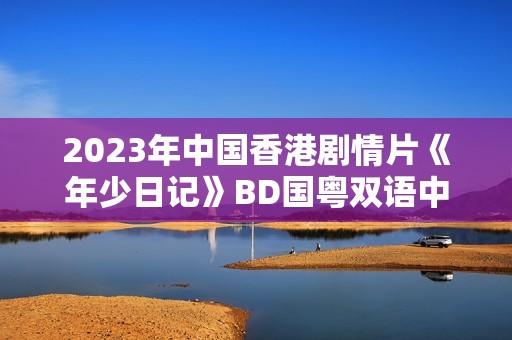2023年中国香港剧情片《年少日记》BD国粤双语中字