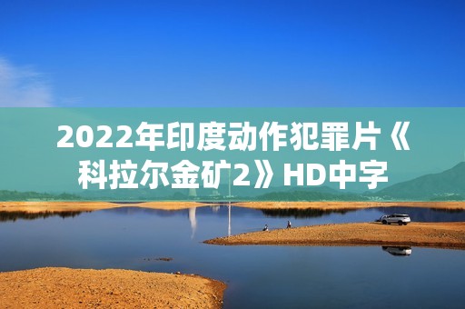 2022年印度动作犯罪片《科拉尔金矿2》HD中字