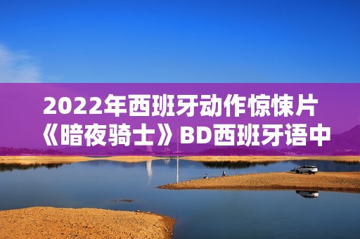 2022年西班牙动作惊悚片《暗夜骑士》BD西班牙语中字