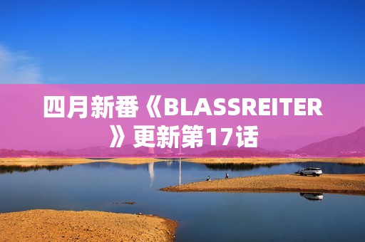 四月新番《BLASSREITER》更新第17话