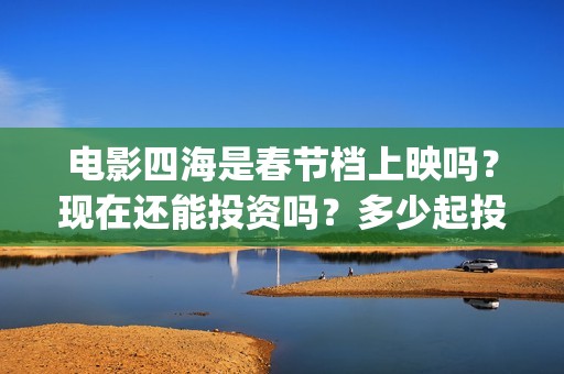 电影四海是春节档上映吗？现在还能投资吗？多少起投？(电影四海是春节拍的吗)